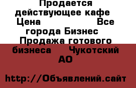 Продается действующее кафе › Цена ­ 18 000 000 - Все города Бизнес » Продажа готового бизнеса   . Чукотский АО